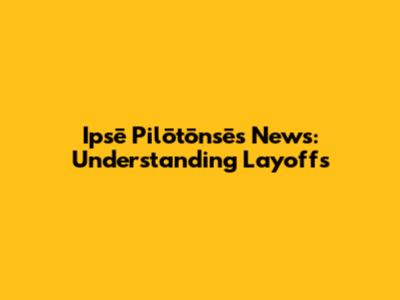 Ipsē Pilōtōnsēs News: Understanding Layoffs