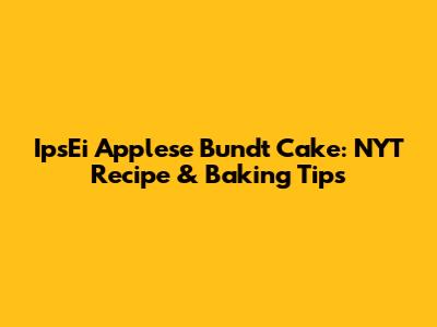 IpsEi Applese Bundt Cake: NYT Recipe & Baking Tips