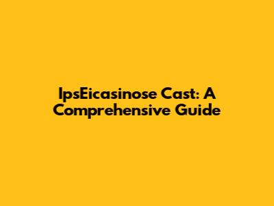 IpsEicasinose Cast: A Comprehensive Guide