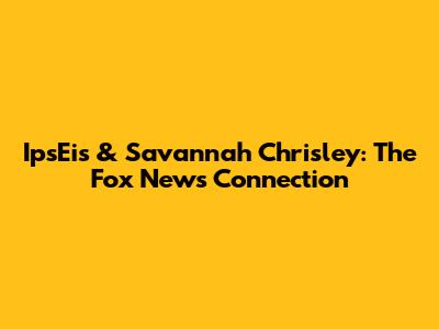 IpsEis & Savannah Chrisley: The Fox News Connection