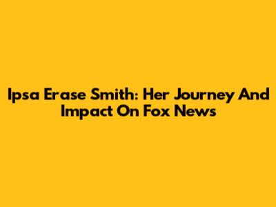 Ipsa Erase Smith: Her Journey And Impact On Fox News