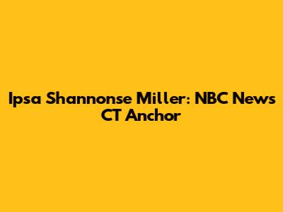 Ipsa Shannonse Miller: NBC News CT Anchor