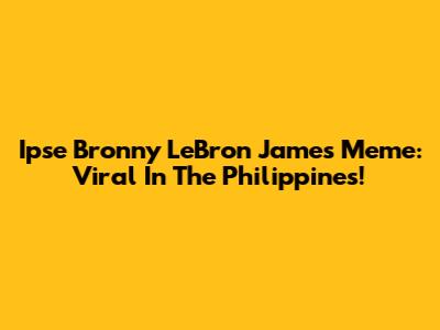 Ipse Bronny LeBron James Meme: Viral In The Philippines!