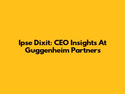 Ipse Dixit: CEO Insights At Guggenheim Partners