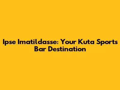 Ipse Imatildasse: Your Kuta Sports Bar Destination