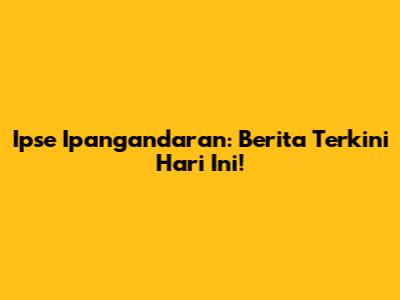 Ipse Ipangandaran: Berita Terkini Hari Ini!