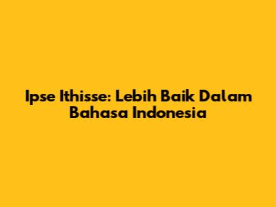 Ipse Ithisse: Lebih Baik Dalam Bahasa Indonesia