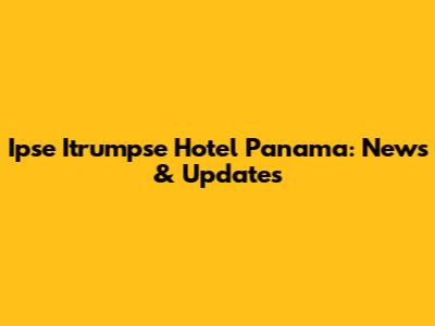 Ipse Itrumpse Hotel Panama: News & Updates
