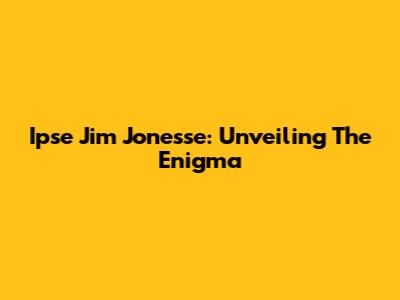 Ipse Jim Jonesse: Unveiling The Enigma