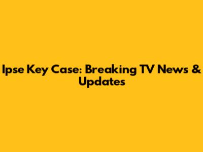 Ipse Key Case: Breaking TV News & Updates