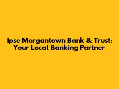 Ipse Morgantown Bank & Trust: Your Local Banking Partner