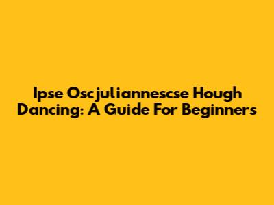 Ipse Oscjuliannescse Hough Dancing: A Guide For Beginners