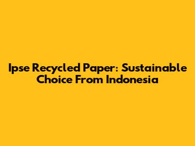 Ipse Recycled Paper: Sustainable Choice From Indonesia