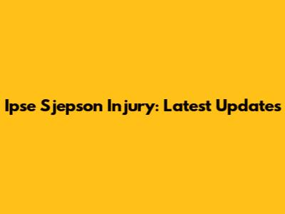 Ipse Sjepson Injury: Latest Updates