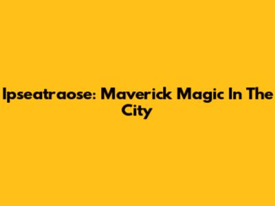 Ipseatraose: Maverick Magic In The City