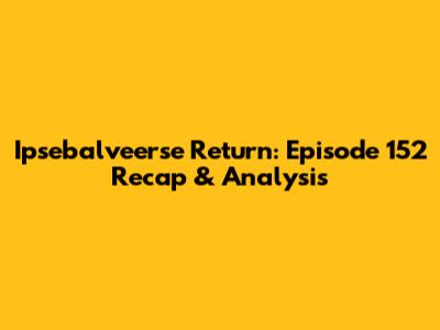 Ipsebalveerse Return: Episode 152 Recap & Analysis
