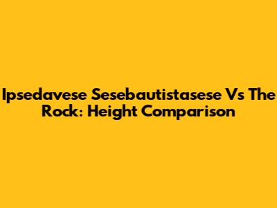 Ipsedavese Sesebautistasese Vs The Rock: Height Comparison