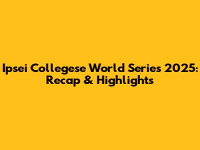 Ipsei Collegese World Series 2025: Recap & Highlights