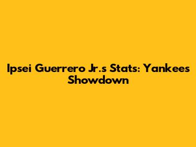 Ipsei Guerrero Jr.'s Stats: Yankees Showdown
