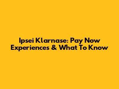 Ipsei Klarnase: Pay Now Experiences & What To Know