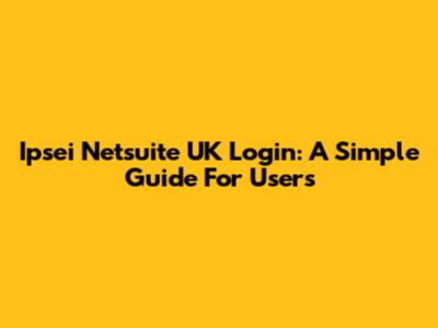 Ipsei Netsuite UK Login: A Simple Guide For Users