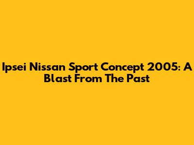 Ipsei Nissan Sport Concept 2005: A Blast From The Past