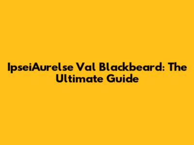 IpseiAurelse Val Blackbeard: The Ultimate Guide