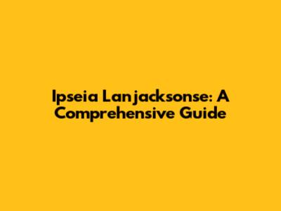 Ipseia Lanjacksonse: A Comprehensive Guide