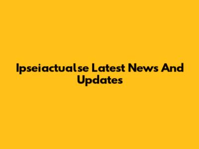 Ipseiactualse Latest News And Updates