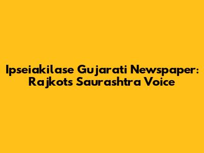 Ipseiakilase Gujarati Newspaper: Rajkot's Saurashtra Voice