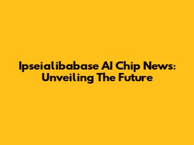 Ipseialibabase AI Chip News: Unveiling The Future