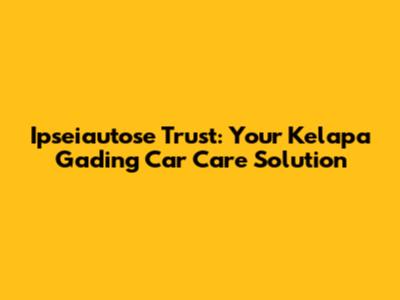 Ipseiautose Trust: Your Kelapa Gading Car Care Solution