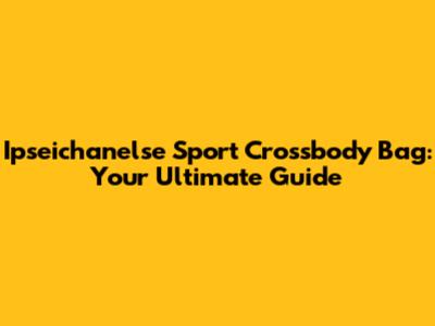Ipseichanelse Sport Crossbody Bag: Your Ultimate Guide