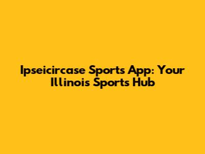 Ipseicircase Sports App: Your Illinois Sports Hub