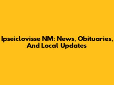 Ipseiclovisse NM: News, Obituaries, And Local Updates