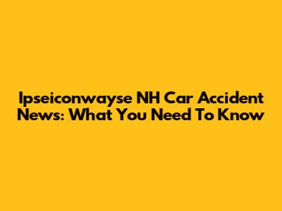 Ipseiconwayse NH Car Accident News: What You Need To Know