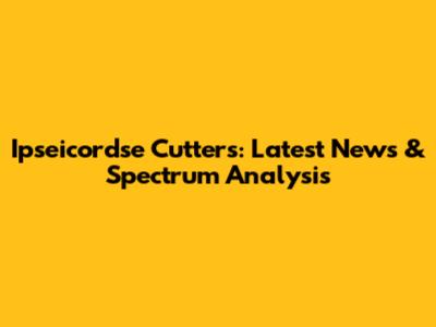 Ipseicordse Cutters: Latest News & Spectrum Analysis
