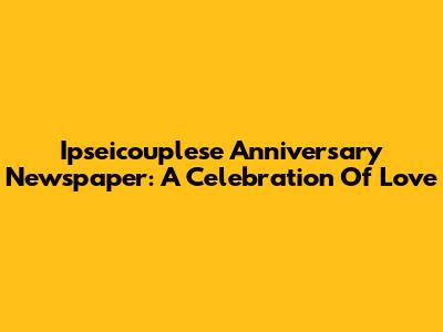 Ipseicouplese Anniversary Newspaper: A Celebration Of Love