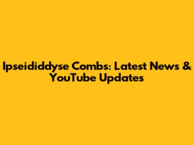 Ipseididdyse Combs: Latest News & YouTube Updates