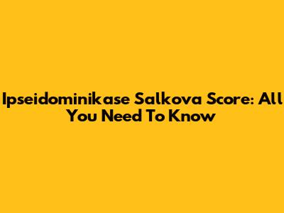 Ipseidominikase Salkova Score: All You Need To Know