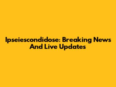 Ipseiescondidose: Breaking News And Live Updates