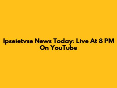 Ipseietvse News Today: Live At 8 PM On YouTube