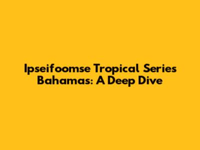 Ipseifoomse Tropical Series Bahamas: A Deep Dive