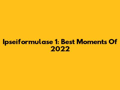 Ipseiformulase 1: Best Moments Of 2022