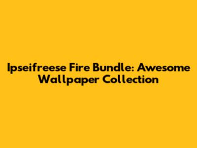 Ipseifreese Fire Bundle: Awesome Wallpaper Collection