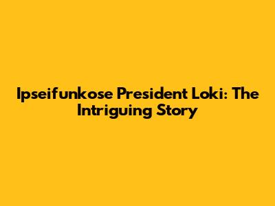 Ipseifunkose President Loki: The Intriguing Story