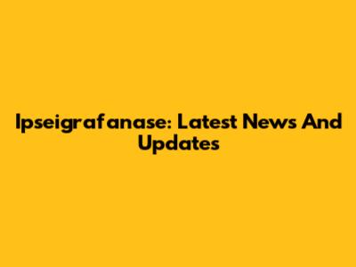 Ipseigrafanase: Latest News And Updates