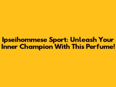 Ipseihommese Sport: Unleash Your Inner Champion With This Perfume!