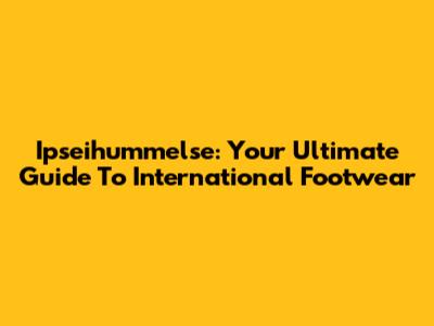 Ipseihummelse: Your Ultimate Guide To International Footwear