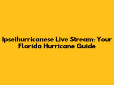 Ipseihurricanese Live Stream: Your Florida Hurricane Guide